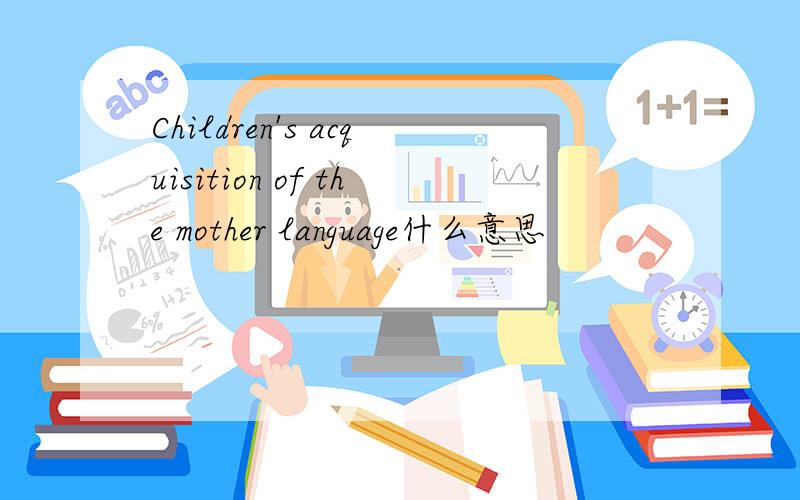 Children's acquisition of the mother language什么意思