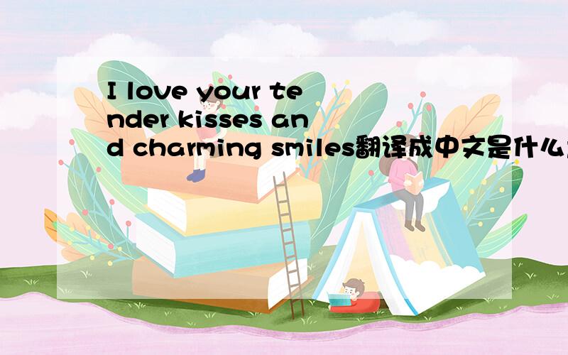 I love your tender kisses and charming smiles翻译成中文是什么意思