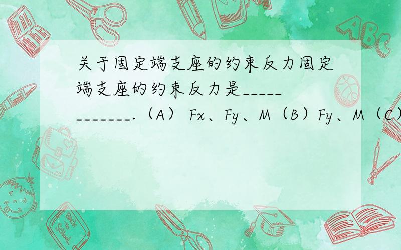 关于固定端支座的约束反力固定端支座的约束反力是____________.（A） Fx、Fy、M（B）Fy、M（C） Fx、Fy（D） Fy