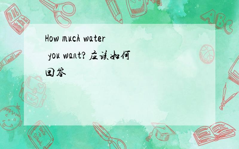 How much water you want?应该如何回答