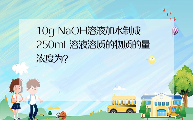 10g NaOH溶液加水制成250mL溶液溶质的物质的量浓度为?