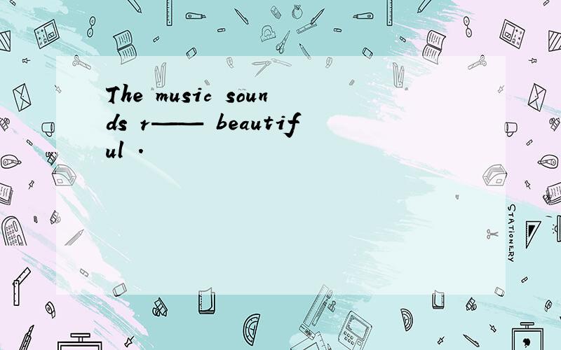 The music sounds r—— beautiful .