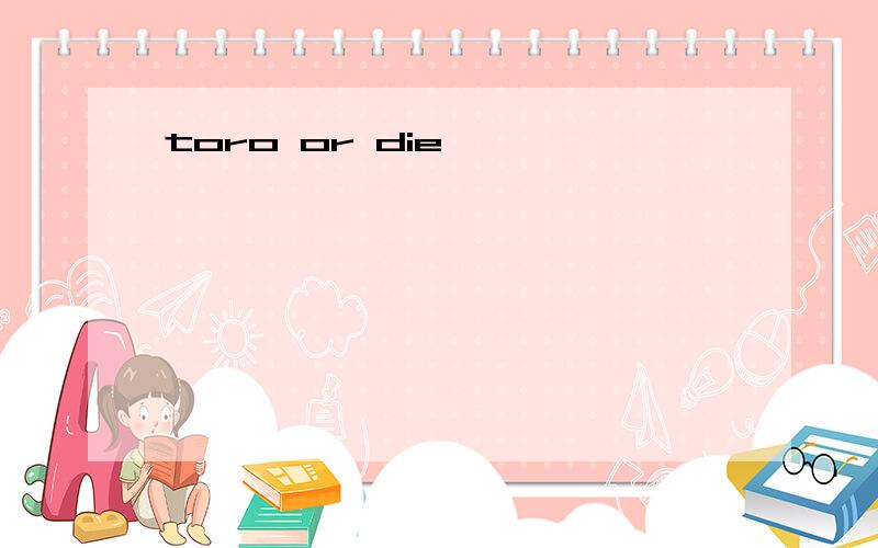 toro or die