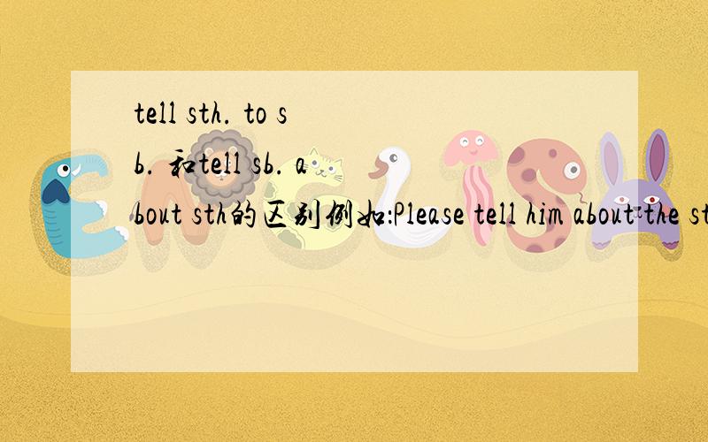 tell sth. to sb. 和tell sb. about sth的区别例如：Please tell him about the story.Please tell him the story.