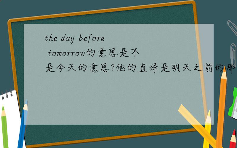 the day before tomorrow的意思是不是今天的意思?他的直译是明天之前的那一天,为什么不用today呢?