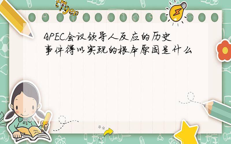 APEC会议领导人反应的历史事件得以实现的根本原因是什么