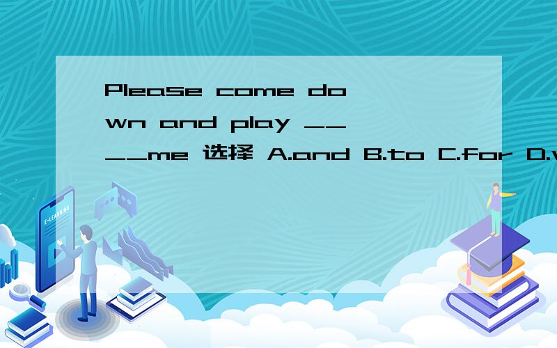 Please come down and play ____me 选择 A.and B.to C.for D.with