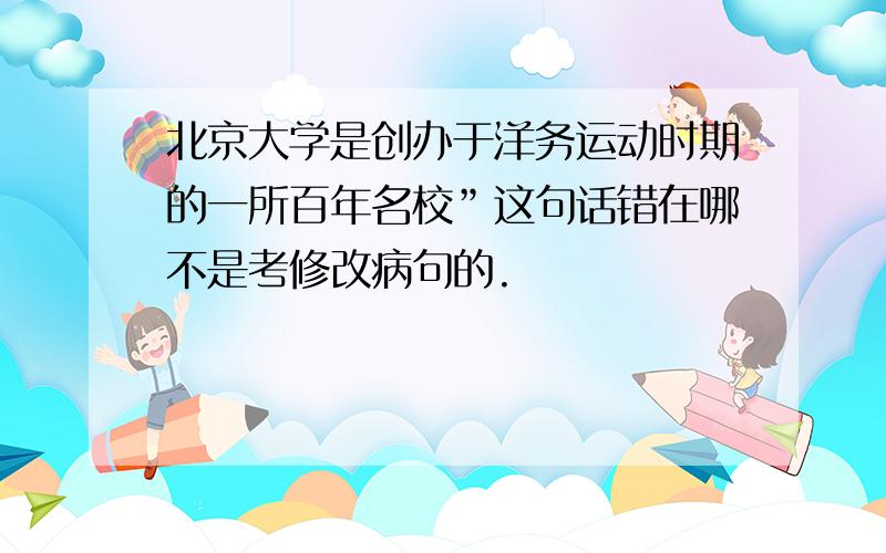 北京大学是创办于洋务运动时期的一所百年名校”这句话错在哪不是考修改病句的.