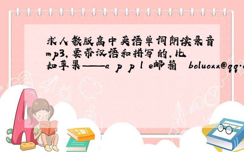 求人教版高中英语单词朗读录音mp3,要带汉语和拼写的,比如苹果——a p p l e邮箱  boluoxx@qq.com
