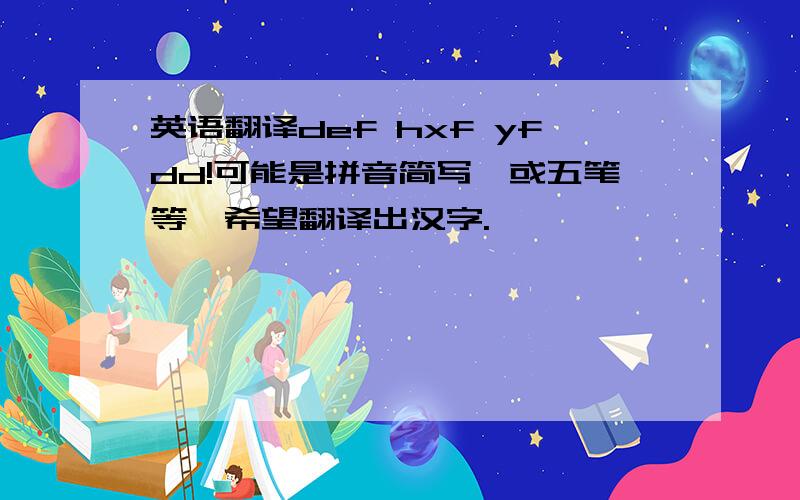 英语翻译def hxf yfdd!可能是拼音简写,或五笔等,希望翻译出汉字.