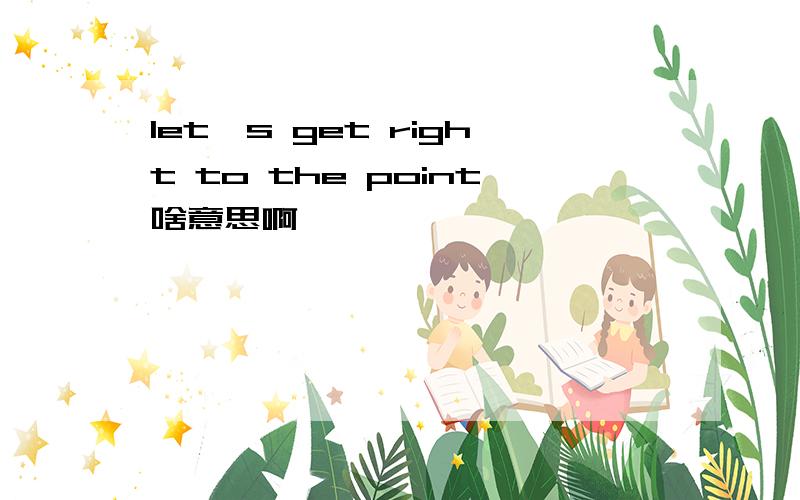 let's get right to the point啥意思啊
