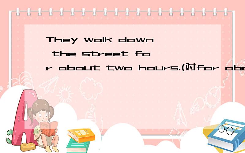 They walk down the street for about two hours.(对for about two hours提问)_______ _______ _______ they walk down the street