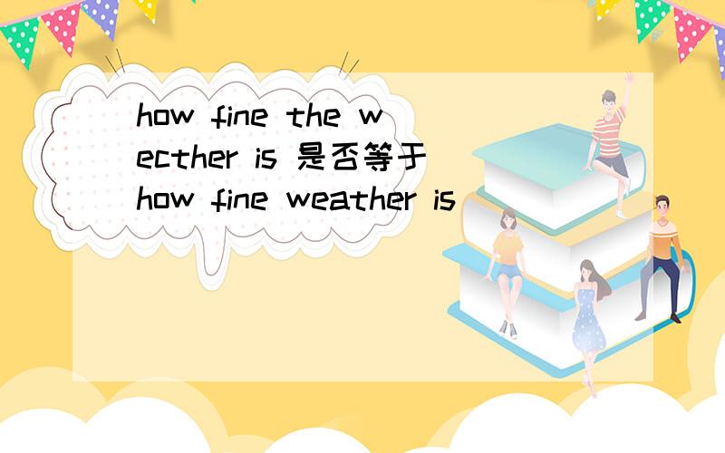 how fine the wecther is 是否等于how fine weather is