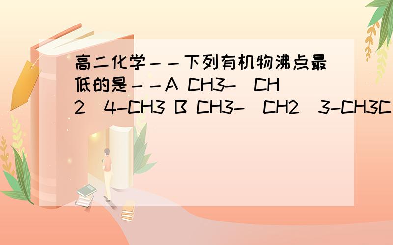 高二化学－－下列有机物沸点最低的是－－A CH3-(CH2)4-CH3 B CH3-(CH2)3-CH3C CH3-CH2-CH-(CH3)2 D (CH3)2-C-(CH3)2