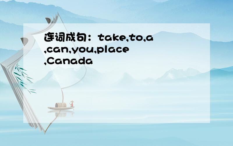 连词成句：take,to,a,can,you,place,Canada