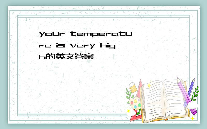 your temperature is very high的英文答案