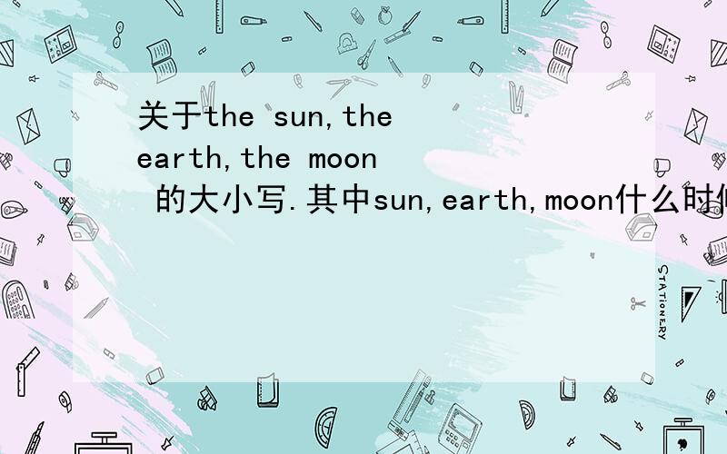 关于the sun,the earth,the moon 的大小写.其中sun,earth,moon什么时候需要大写,什么时候不能大写?表示太阳,地球,月球（作为星球来说的时候）,是大写么?越具体越好.