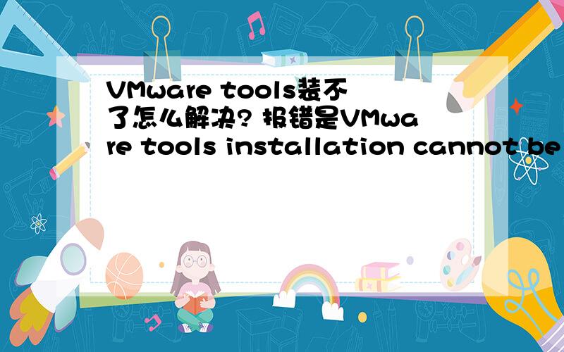 VMware tools装不了怎么解决? 报错是VMware tools installation cannot be started manually while Easy