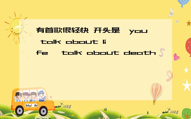 有首歌很轻快 开头是'you talk about life' talk about death