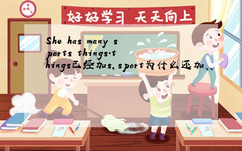 She has many sports things.things已经加s,sport为什么还加、、