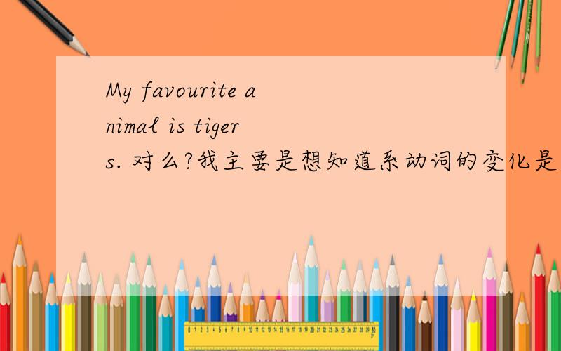 My favourite animal is tigers. 对么?我主要是想知道系动词的变化是与主语保持一致还是与表语保持一致，为什么？