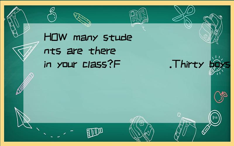 HOW many students are there in your class?F____ .Thirty boys and twenty girls.