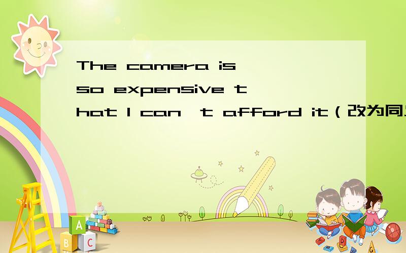 The camera is so expensive that I can't afford it（改为同义句）The camera is ______ ______ ______ for me to afford.