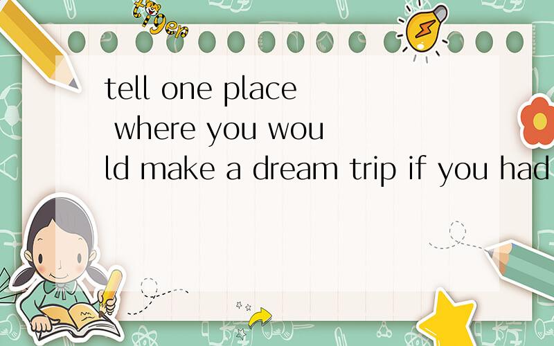 tell one place where you would make a dream trip if you had the time and money写一篇英语作文不好的就不要来写了,虽然我不会写,但是能看懂,这是口语考试,按一分钟的时间来写