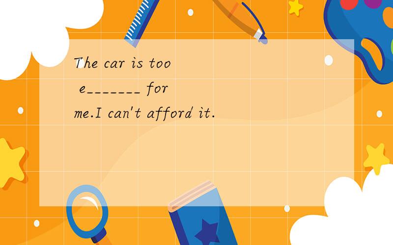The car is too e_______ for me.I can't afford it.