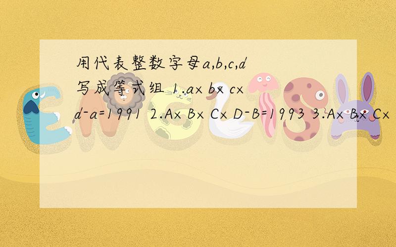 用代表整数字母a,b,c,d写成等式组 1.a×b×c×d-a=1991 2.A×B×C×D-B=1993 3.A×B×C×D-C=19954.A×B×C×D-B=1997是说明符合整数A,B,C,D是否存在