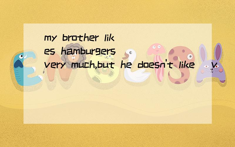 my brother likes hamburgers very much,but he doesn't like (v )