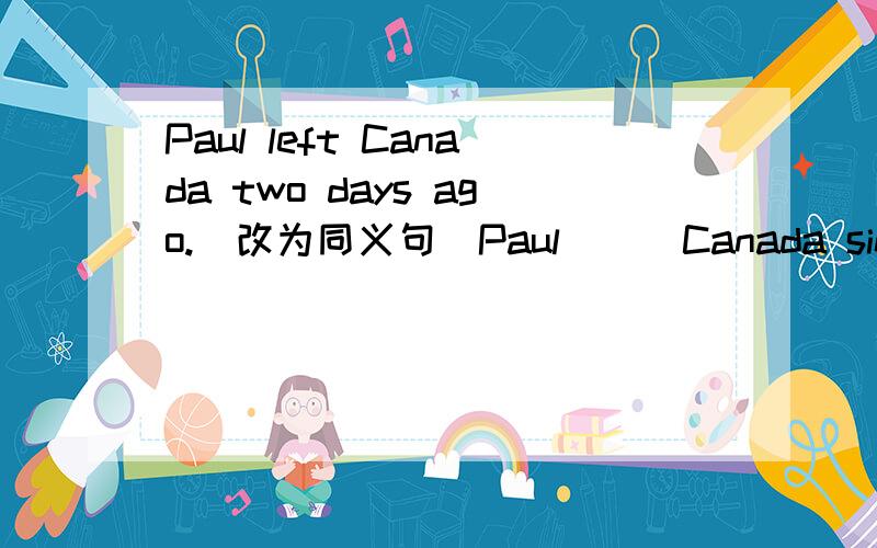 Paul left Canada two days ago.(改为同义句）Paul___Canada since two days ago.