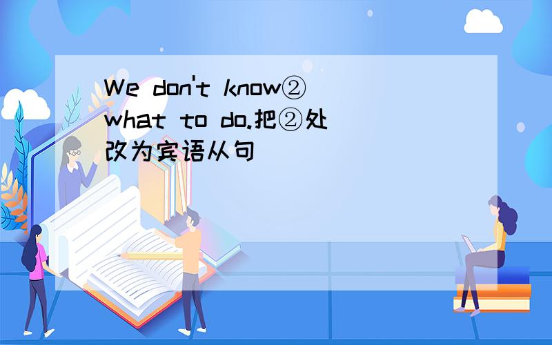 We don't know②what to do.把②处改为宾语从句