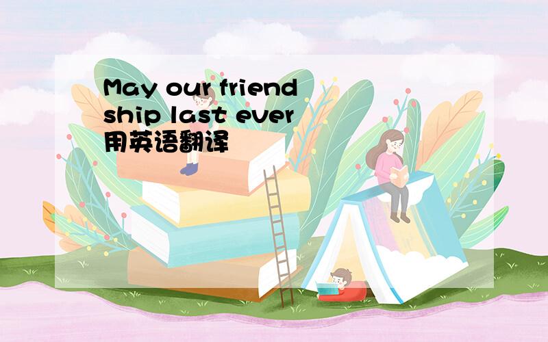 May our friendship last ever用英语翻译