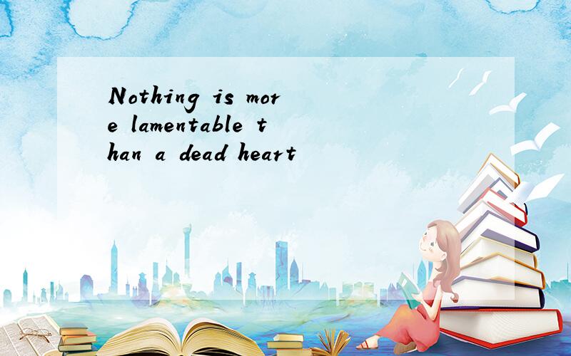 Nothing is more lamentable than a dead heart