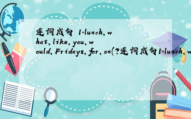 连词成句 1.lunch,what,like,you,would,Fridays,for,on(?连词成句1.lunch,what,like,you,would,Fridays,for,on(?)2.because,fish,the,I,is,like,it,fresh(.)