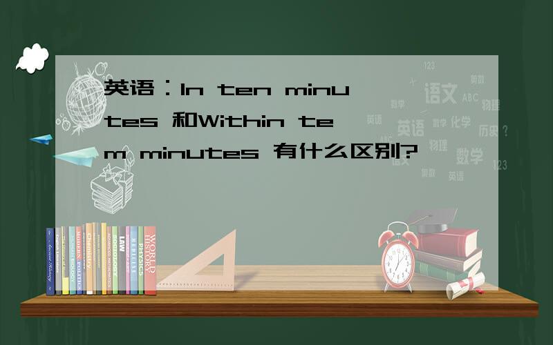 英语：In ten minutes 和Within tem minutes 有什么区别?