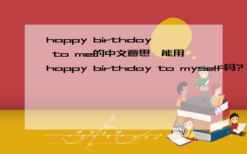 happy birthday to me的中文意思,能用happy birthday to myself吗?