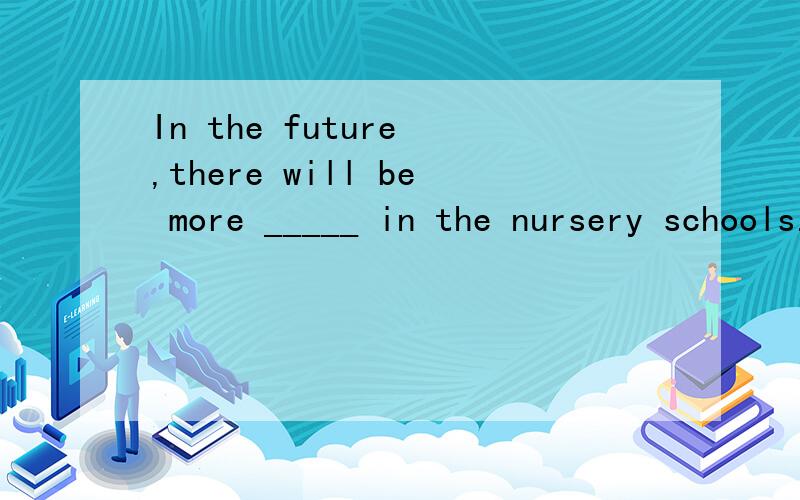 In the future ,there will be more _____ in the nursery schools.A.man teachers B.men teacherC.men teachersD.man teachers