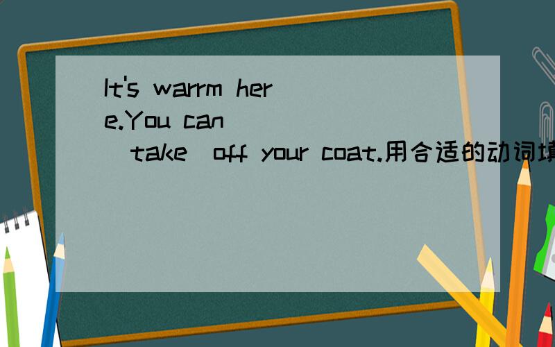 It's warrm here.You can_____(take)off your coat.用合适的动词填空理由