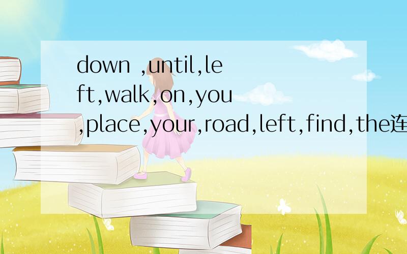 down ,until,left,walk,on,you,place,your,road,left,find,the连词成句