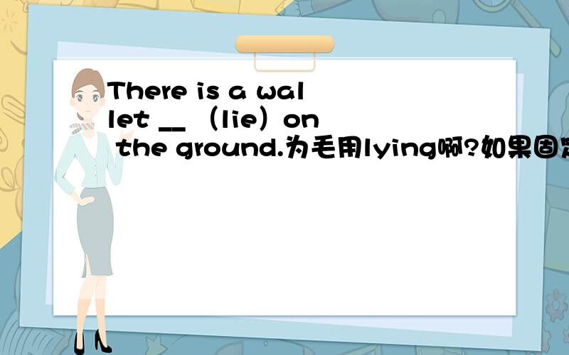 There is a wallet __ （lie）on the ground.为毛用lying啊?如果固定搭配那固定搭配怎么推出来的呢