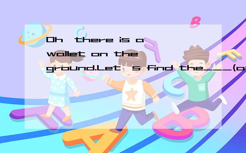 Oh,there is a wallet on the ground.Let's find the___(own)