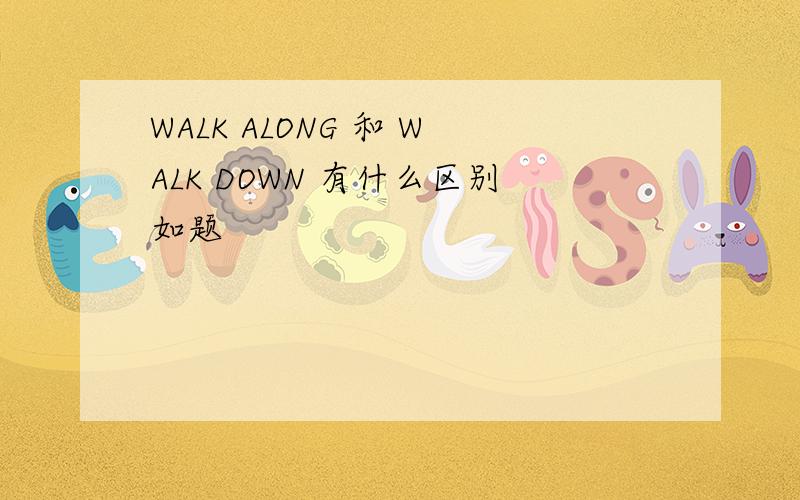 WALK ALONG 和 WALK DOWN 有什么区别如题