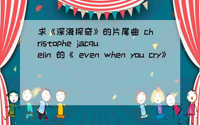 求《深海探奇》的片尾曲 christophe jacquelin 的《 even when you cry》