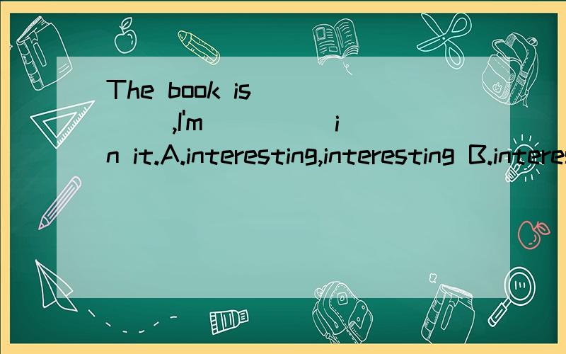 The book is ____ ,I'm ____ in it.A.interesting,interesting B.interesting,interestedC.interested,interested D.interested,interesting 语法说明