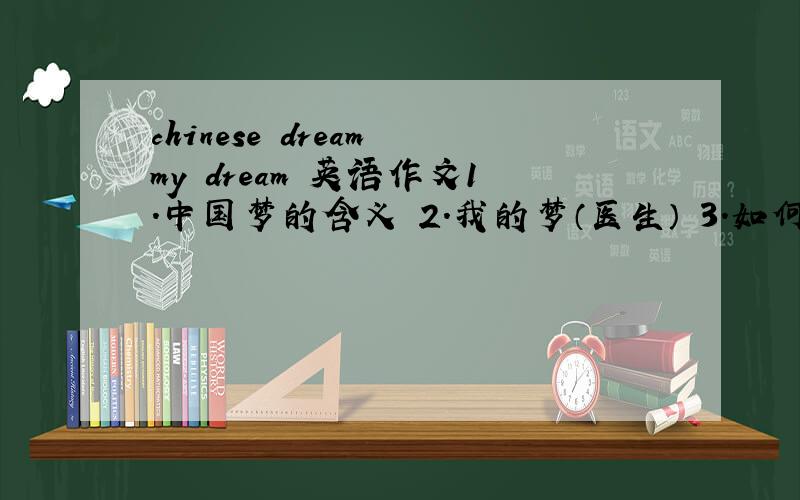 chinese dream my dream 英语作文1.中国梦的含义 2.我的梦（医生） 3.如何做