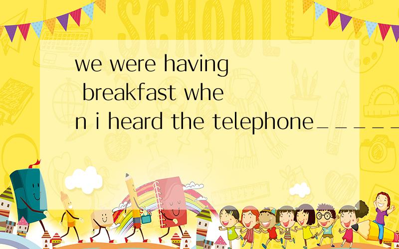 we were having breakfast when i heard the telephone______(ring).这个填空,正确的答案填ring什么时态?另：为啥要填这个时态?