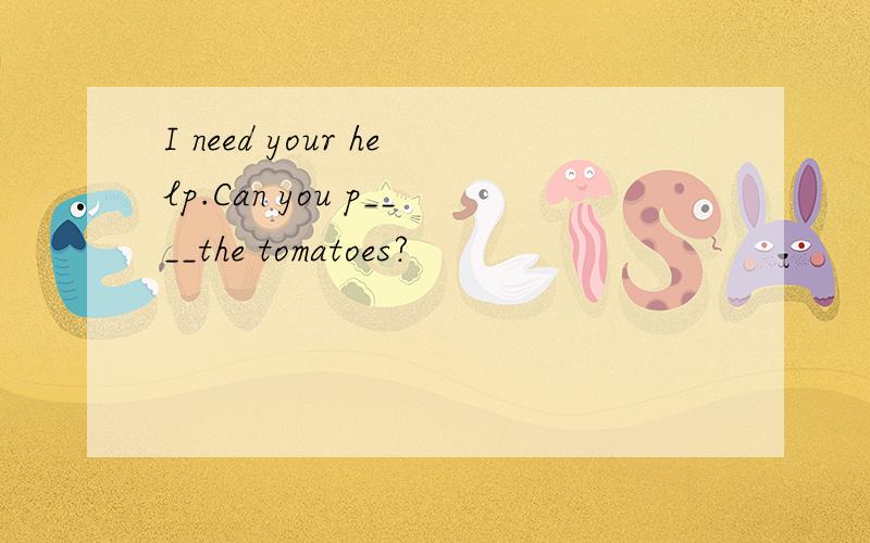 I need your help.Can you p____the tomatoes?