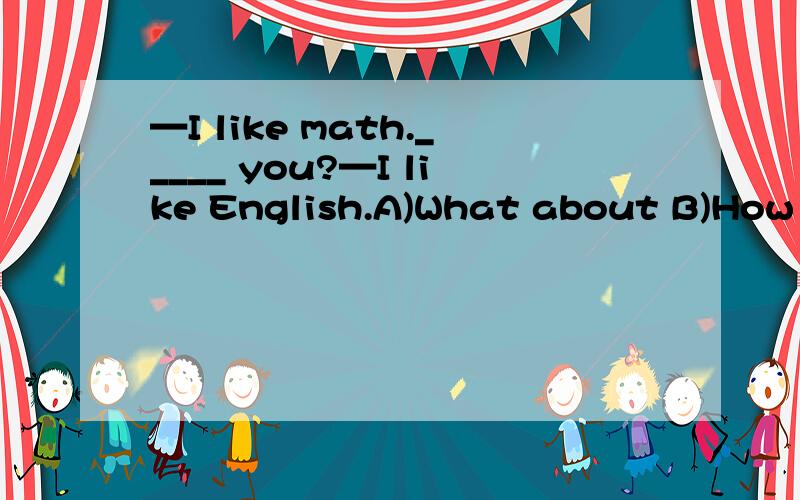 —I like math._____ you?—I like English.A)What about B)How are C)How do—I like math._____ you?—I like English.A)What aboutB)How areC)How do
